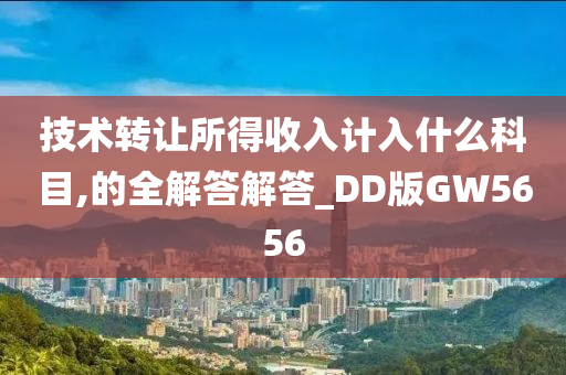 技术转让所得收入计入什么科目,的全解答解答_DD版GW5656