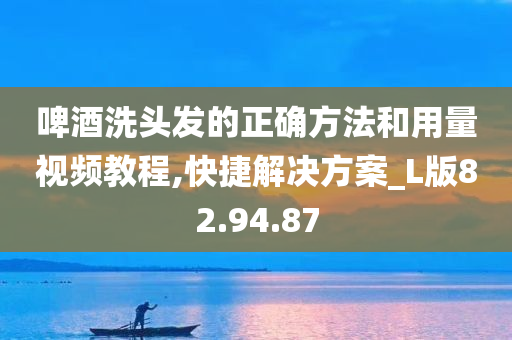 啤酒洗头发的正确方法和用量视频教程,快捷解决方案_L版82.94.87