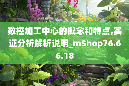 数控加工中心的概念和特点,实证分析解析说明_mShop76.66.18