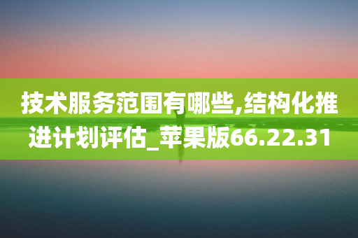 技术服务范围有哪些,结构化推进计划评估_苹果版66.22.31