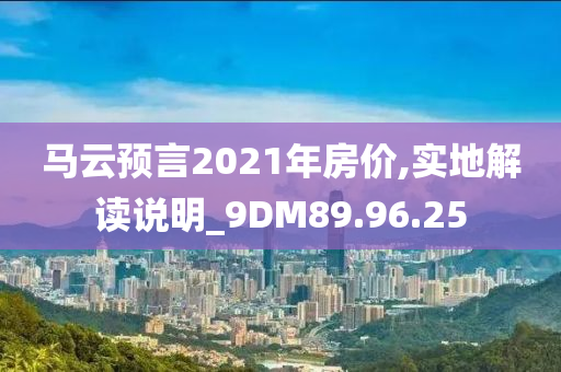 马云预言2021年房价,实地解读说明_9DM89.96.25