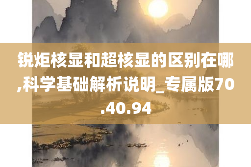 锐炬核显和超核显的区别在哪,科学基础解析说明_专属版70.40.94