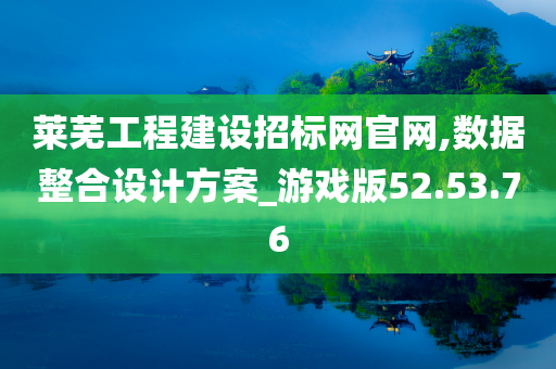 莱芜工程建设招标网官网,数据整合设计方案_游戏版52.53.76