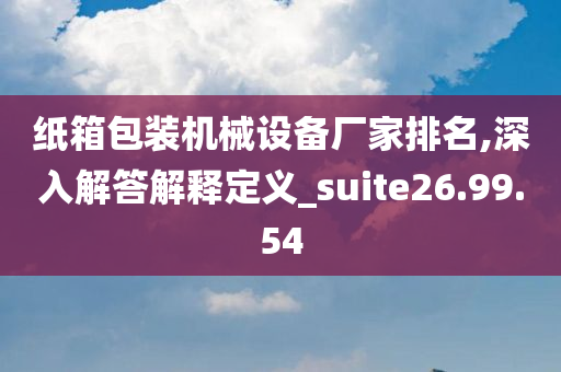 纸箱包装机械设备厂家排名,深入解答解释定义_suite26.99.54