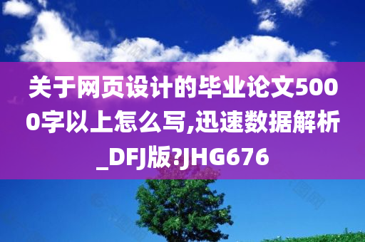 关于网页设计的毕业论文5000字以上怎么写,迅速数据解析_DFJ版?JHG676