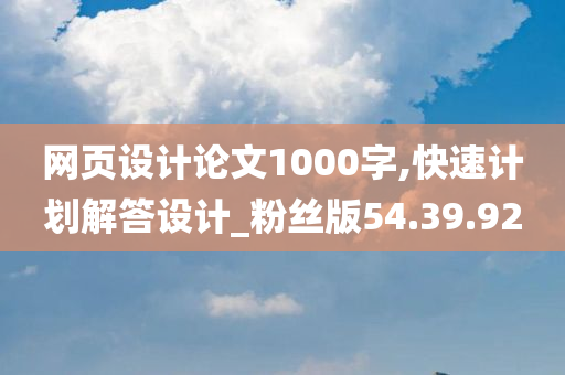 网页设计论文1000字,快速计划解答设计_粉丝版54.39.92