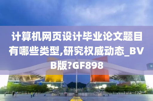 计算机网页设计毕业论文题目有哪些类型,研究权威动态_BVB版?GF898