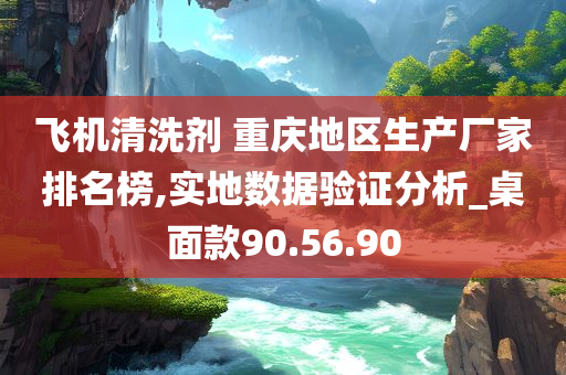 飞机清洗剂 重庆地区生产厂家排名榜,实地数据验证分析_桌面款90.56.90