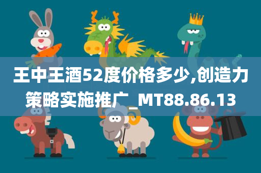 王中王酒52度价格多少,创造力策略实施推广_MT88.86.13