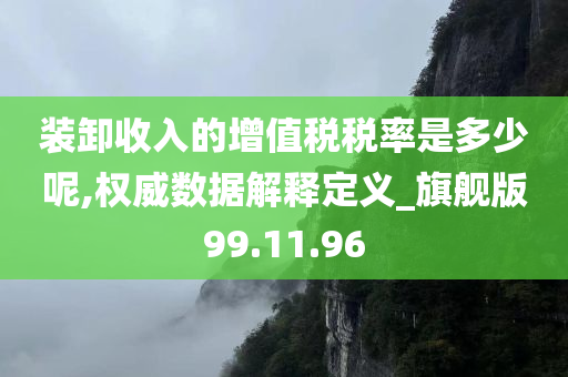 装卸收入的增值税税率是多少呢,权威数据解释定义_旗舰版99.11.96