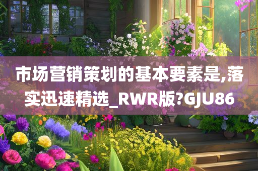 市场营销策划的基本要素是,落实迅速精选_RWR版?GJU86