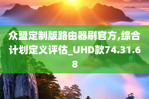 众盟定制版路由器刷官方,综合计划定义评估_UHD款74.31.68