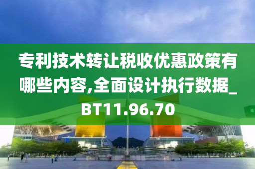 专利技术转让税收优惠政策有哪些内容,全面设计执行数据_BT11.96.70