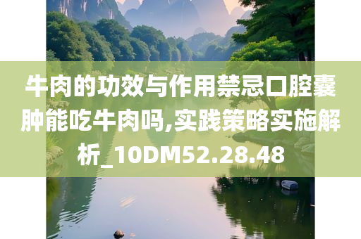 牛肉的功效与作用禁忌口腔囊肿能吃牛肉吗,实践策略实施解析_10DM52.28.48