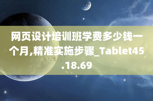 网页设计培训班学费多少钱一个月,精准实施步骤_Tablet45.18.69