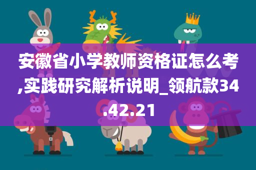 安徽省小学教师资格证怎么考,实践研究解析说明_领航款34.42.21