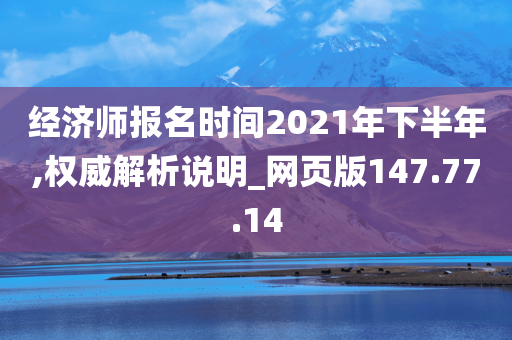 经济师报名时间2021年下半年,权威解析说明_网页版147.77.14