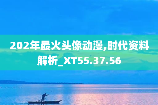 202年最火头像动漫,时代资料解析_XT55.37.56