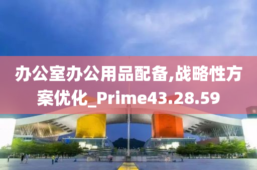 办公室办公用品配备,战略性方案优化_Prime43.28.59