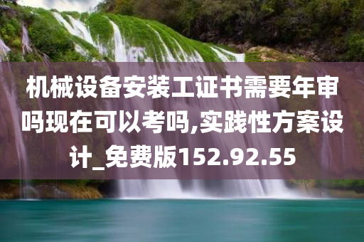 机械设备安装工证书需要年审吗现在可以考吗,实践性方案设计_免费版152.92.55