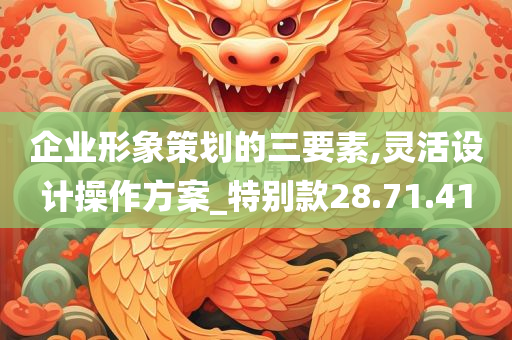 企业形象策划的三要素,灵活设计操作方案_特别款28.71.41