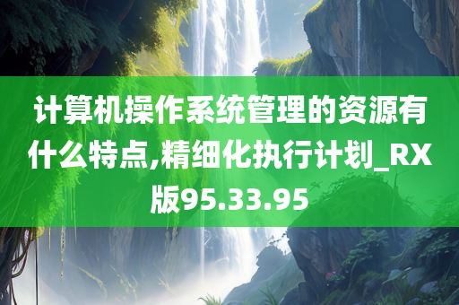 计算机操作系统管理的资源有什么特点,精细化执行计划_RX版95.33.95