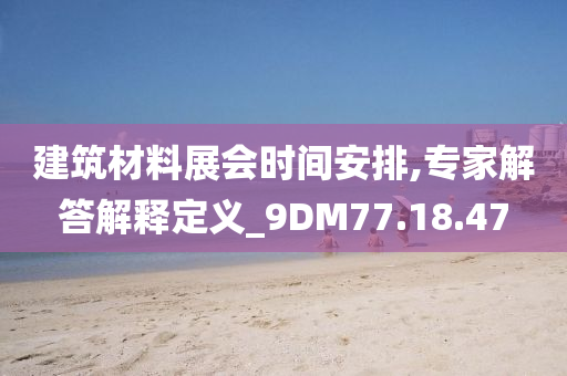 建筑材料展会时间安排,专家解答解释定义_9DM77.18.47