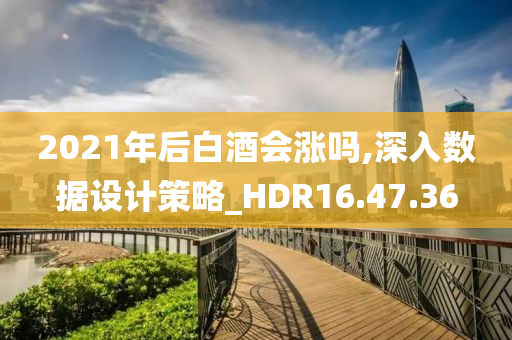 2021年后白酒会涨吗,深入数据设计策略_HDR16.47.36