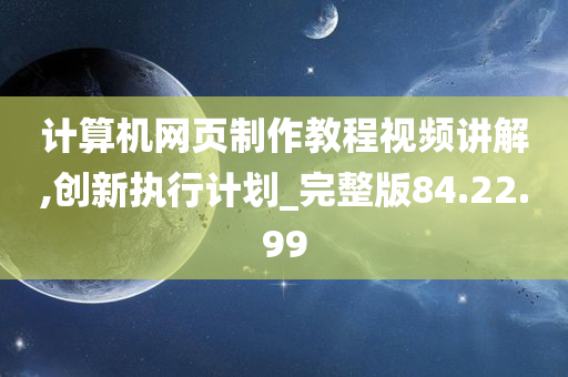 计算机网页制作教程视频讲解,创新执行计划_完整版84.22.99