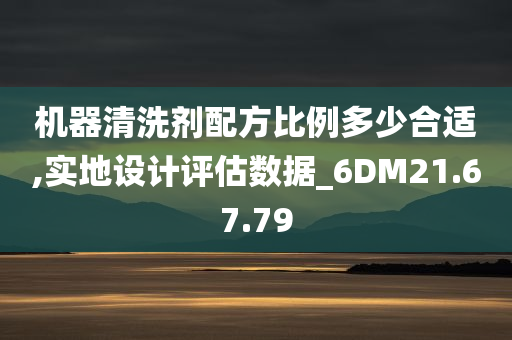 机器清洗剂配方比例多少合适,实地设计评估数据_6DM21.67.79