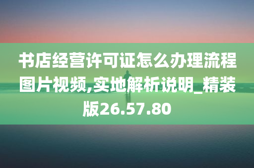 书店经营许可证怎么办理流程图片视频,实地解析说明_精装版26.57.80