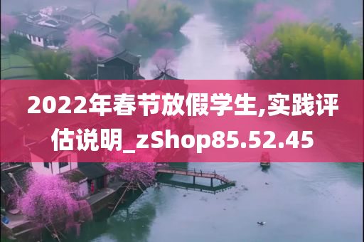 2022年春节放假学生,实践评估说明_zShop85.52.45