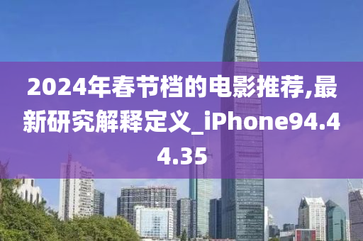 2024年春节档的电影推荐,最新研究解释定义_iPhone94.44.35