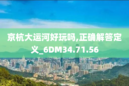 京杭大运河好玩吗,正确解答定义_6DM34.71.56