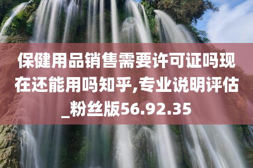 保健用品销售需要许可证吗现在还能用吗知乎,专业说明评估_粉丝版56.92.35