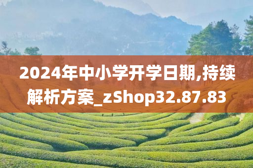 2024年中小学开学日期,持续解析方案_zShop32.87.83