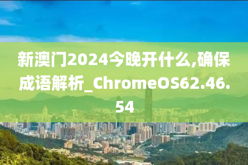 新澳门2024今晚开什么,确保成语解析_ChromeOS62.46.54