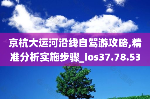 京杭大运河沿线自驾游攻略,精准分析实施步骤_ios37.78.53