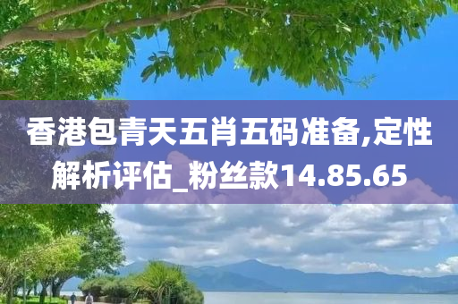 香港包青天五肖五码准备,定性解析评估_粉丝款14.85.65