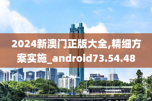 2024新澳门正版大全,精细方案实施_android73.54.48