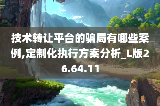 技术转让平台的骗局有哪些案例,定制化执行方案分析_L版26.64.11