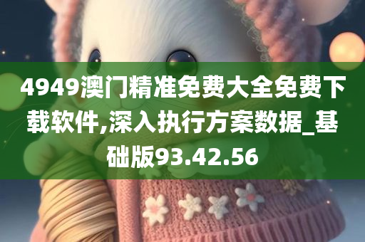 4949澳门精准免费大全免费下载软件,深入执行方案数据_基础版93.42.56