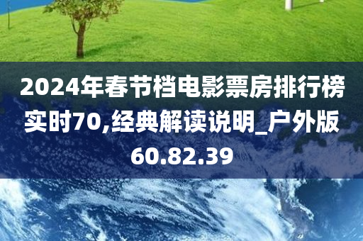 2024年春节档电影票房排行榜实时70,经典解读说明_户外版60.82.39