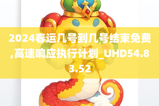 2024春运几号到几号结束免费,高速响应执行计划_UHD54.83.52