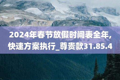 2024年春节放假时间表全年,快速方案执行_尊贵款31.85.40