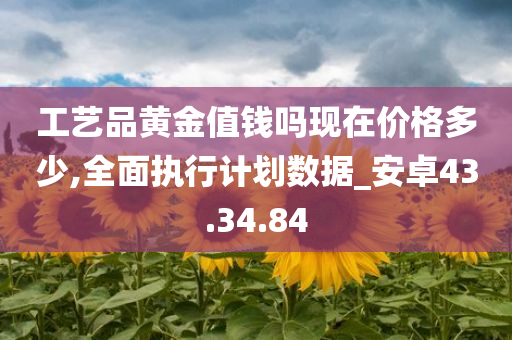 工艺品黄金值钱吗现在价格多少,全面执行计划数据_安卓43.34.84