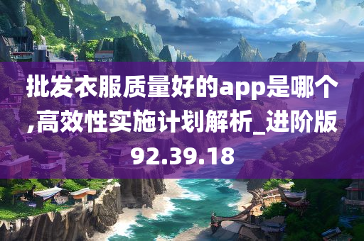 批发衣服质量好的app是哪个,高效性实施计划解析_进阶版92.39.18