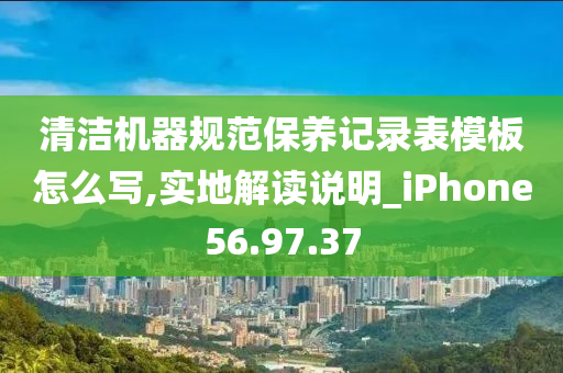 清洁机器规范保养记录表模板怎么写,实地解读说明_iPhone56.97.37