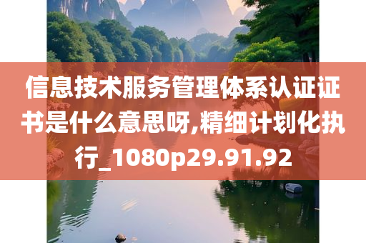 信息技术服务管理体系认证证书是什么意思呀,精细计划化执行_1080p29.91.92