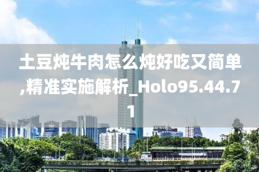 土豆炖牛肉怎么炖好吃又简单,精准实施解析_Holo95.44.71